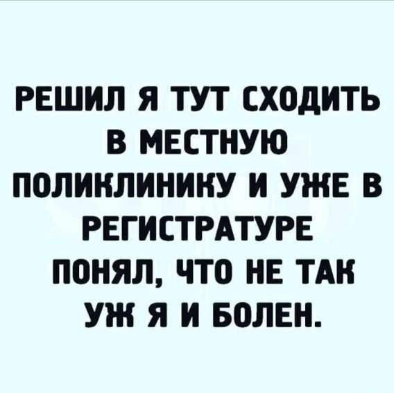 РЕШИЛ Я ТУТ СХОДИТЬ В МЕСТНУЮ ПОЛИКЛИНИКУ И УЖЕ В РЕГИСТРАТУРЕ ПОНЯЛ, ЧТО НЕ ТАК УЖ Я И БОЛЕН.