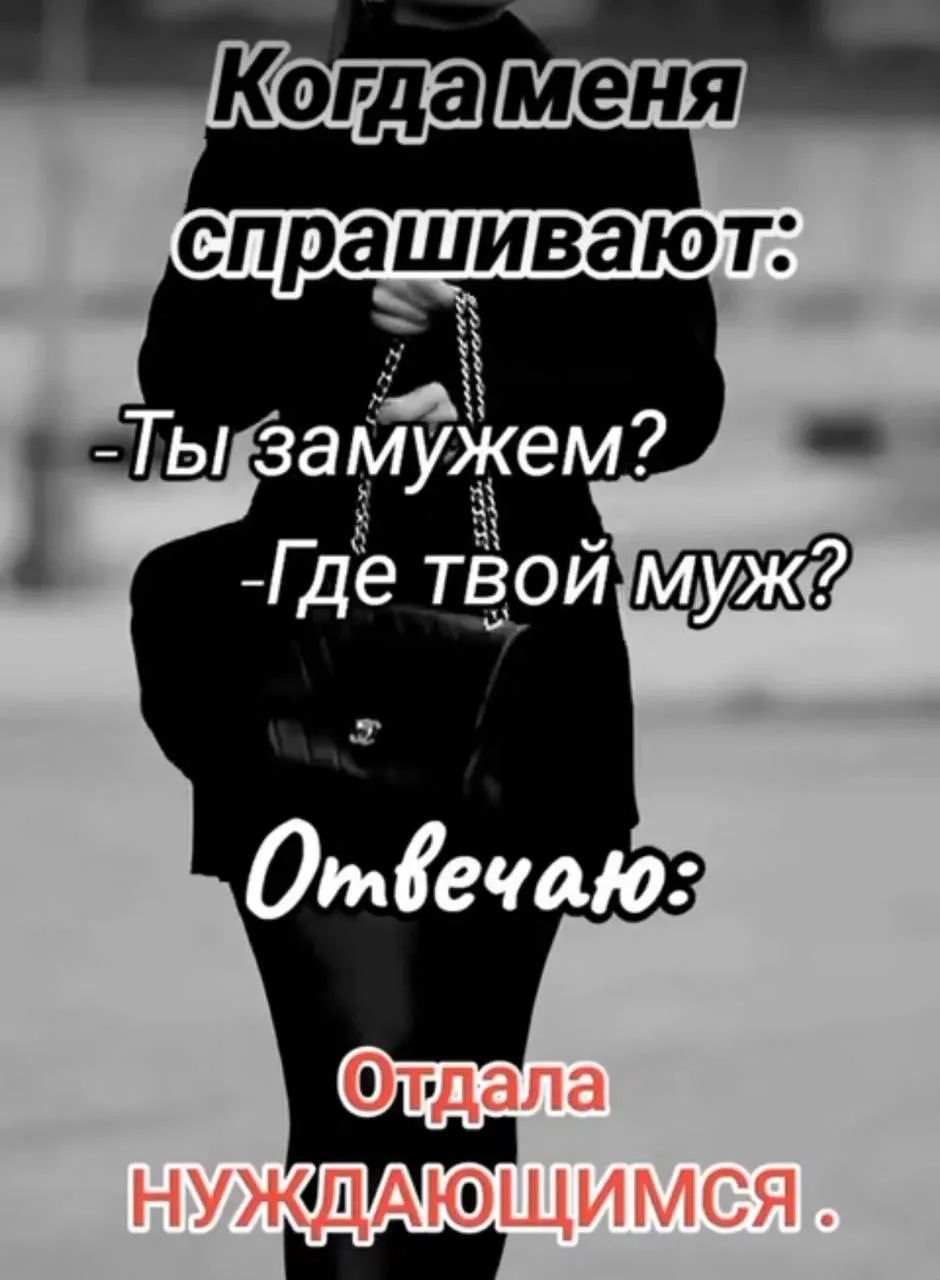 Когда меня спрашивают: -Ты замужем? -Где твой муж? Отвечаю: Отдала нуждающимся.