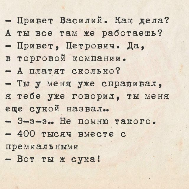 Привет Василий. Как дела? А ты все там же работаешь? Привет, Петрович. Да, в торговой компании. А платят сколько? Ты у меня уже спрашивал, я тебе уже говорил, ты меня еще сукой назвал.. Э-э-э.. Не помню такого. 400 тысяч вместе с премиальными Вот ты ж сука!