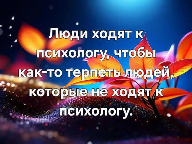 Люди ходят к психологу, чтобы как-то терпеть людей, которые не ходят к психологу.