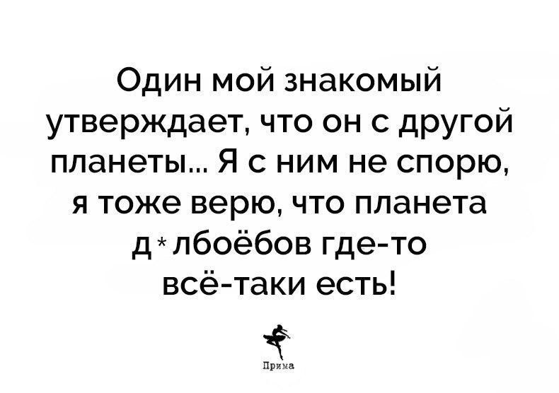Один мой знакомый утверждает, что он с другой планеты... Я с ним не спорю, я тоже верю, что планета д*лбоёбов где-то всё-таки есть! Прима
