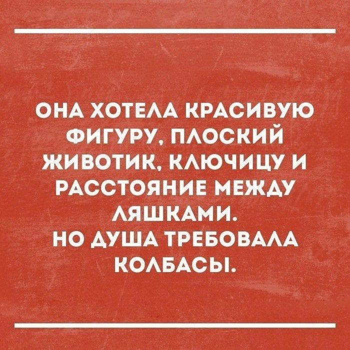 ОНА ХОТЕЛА КРАСИВУЮ ФИГУРУ, ПЛОСКИЙ ЖИВОТИК, КЛЮЧИЦУ И РАССТОЯНИЕ МЕЖДУ ЛЯШКАМИ. НО ДУША ТРЕБОВАЛА КОЛБАСЫ.