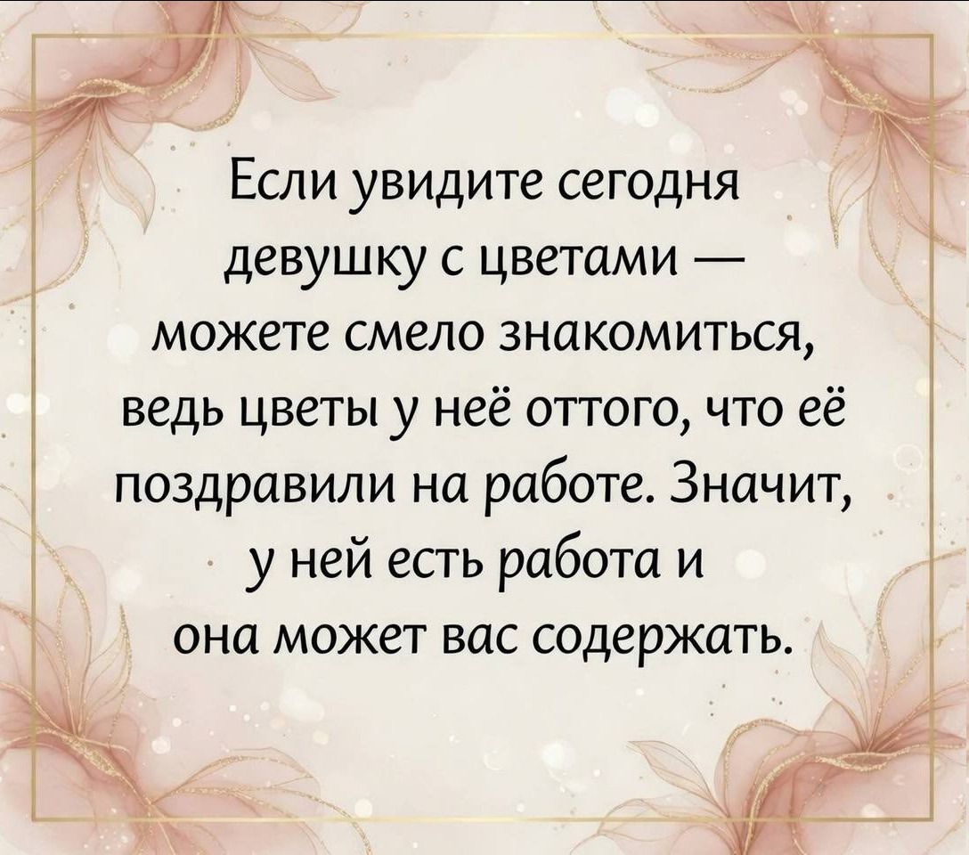 Если увидите сегодня девушку с цветами — можете смело знакомиться, ведь цветы у неё оттого, что её поздравили на работе. Значит, у ней есть работа и она может вас содержать.