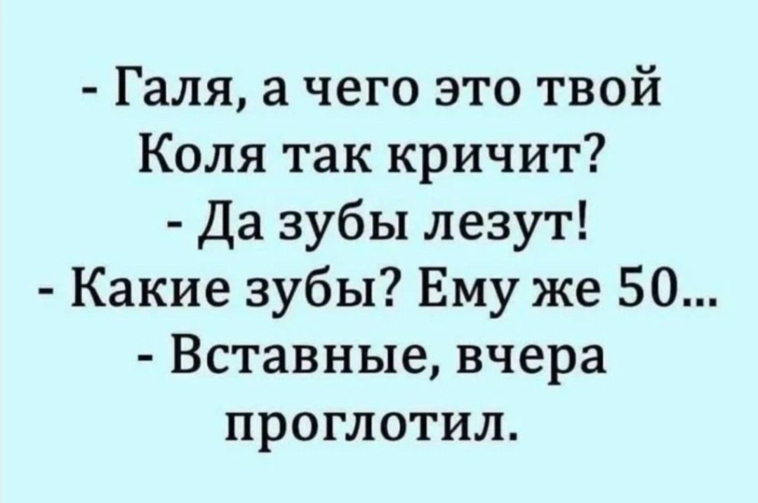 - Галя, а чего это твой Коля так кричит? - Да зубы лезут! - Какие зубы? Ему же 50... - Вставные, вчера проглотил.