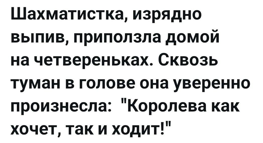 Шахматистка, изрядно выпив, приползла домой на четвереньках. Сквозь туман в голове она уверенно произнесла: 
