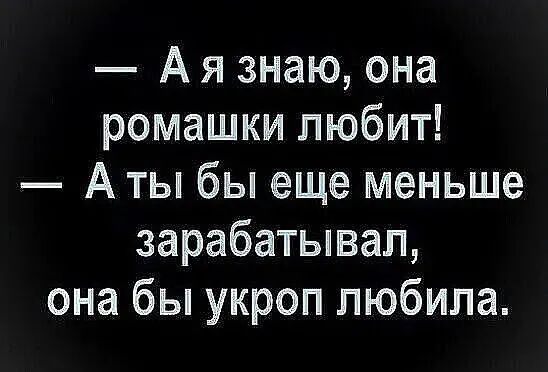 — А я знаю, она ромашки любит! — А ты бы еще меньше зарабатывал, она бы укроп любила.