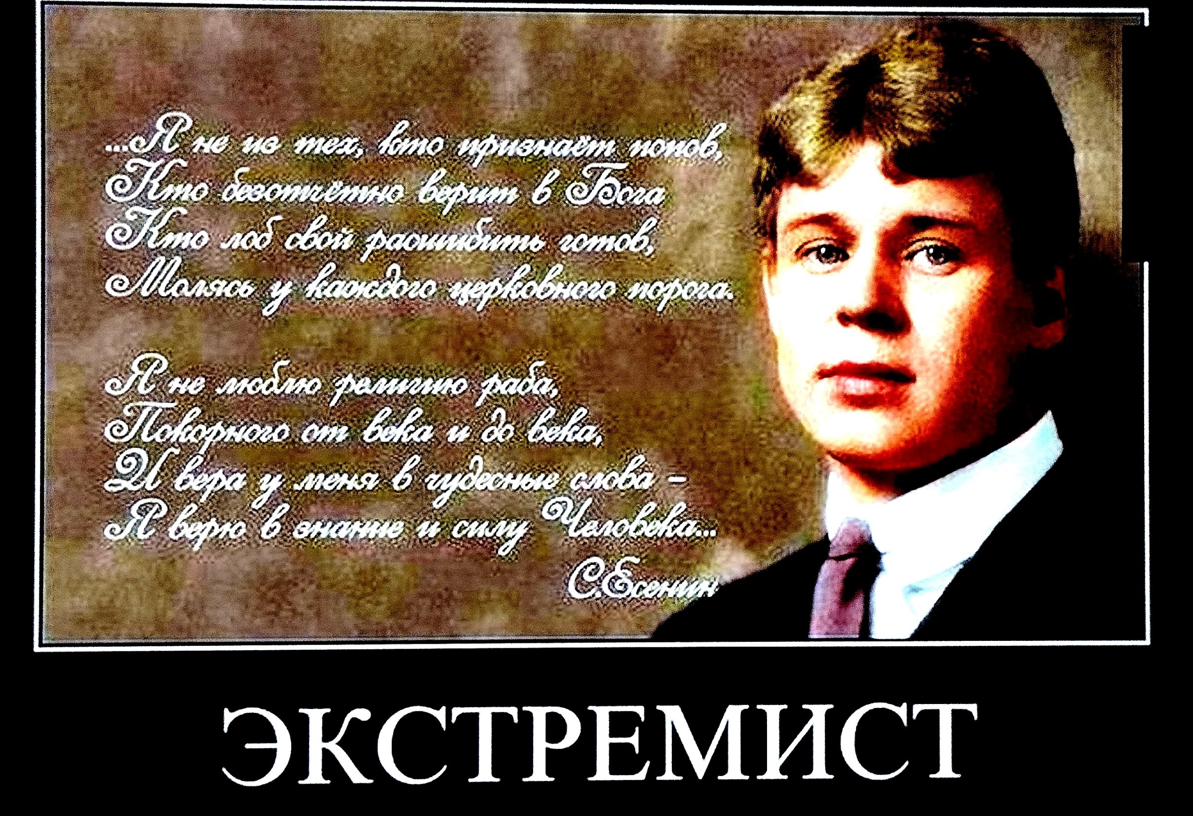 Я не из тех, кто признает попов, Кто безотменно верит в Бога, Кто лоб свой расшибить готов, Молясь у каждого церковного порога. Я не люблю религию раба, Покорного от века и до века, И вера у меня в чудесные слова – Я верю в знание и силу Человека... С.Есенин ЭКСТРЕМИСТ