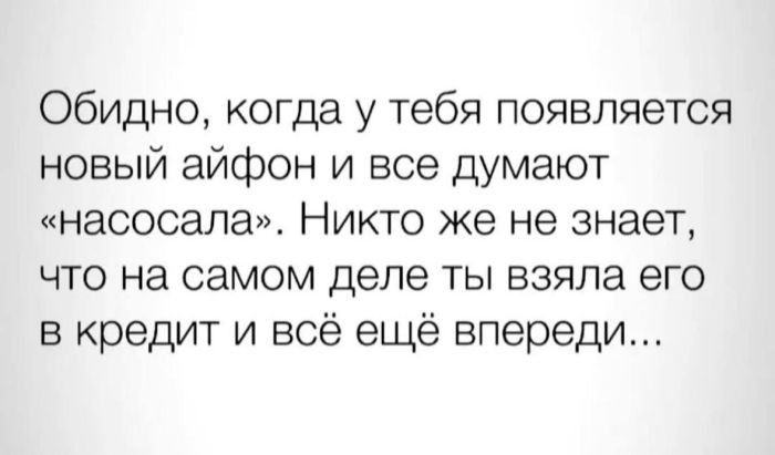 Обидно, когда у тебя появляется новый айфон и все думают «насосала». Никто же не знает, что на самом деле ты взяла его в кредит и всё ещё впереди...