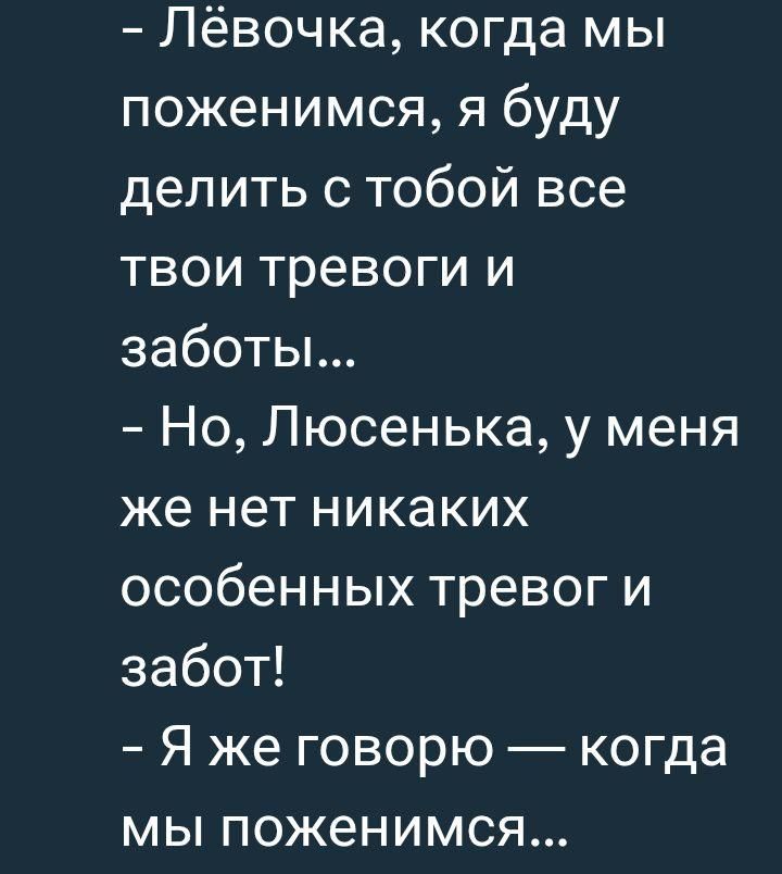 – Лёвочка, когда мы поженимся, я буду делить с тобой все твои тревоги и заботы… – Но, Люсенька, у меня же нет никаких особенных тревог и забот! – Я же говорю — когда мы поженимся…
