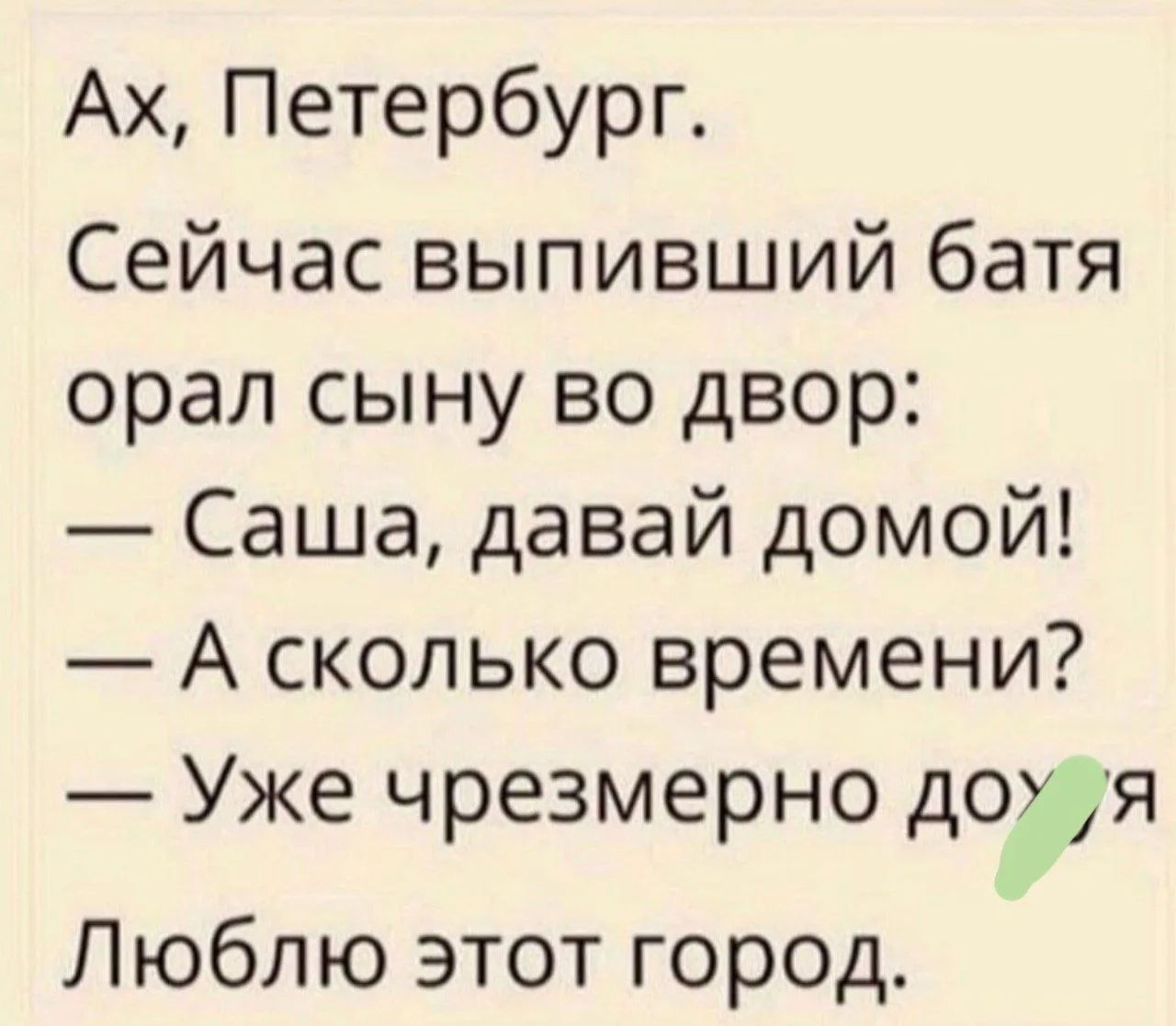 Ах, Петербург. Сейчас выпивший батя орал сыну во двор: — Саша, давай домой! — А сколько времени? — Уже чрезмерно доуя Люблю этот город.