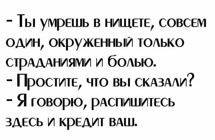 - Ты умрешь в нищете, совсем один, окруженный только страданиями и болью. - Простите, что вы сказали? - Я говорю, распишитесь здесь и кредит ваш.