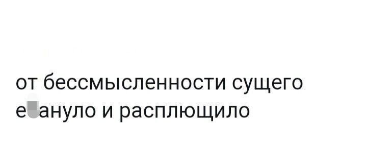 от бессмысленности сущего ебануло и расплющило