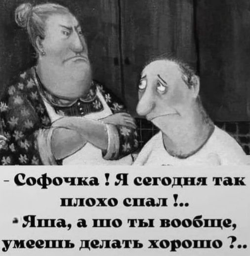 Софочка! Я сегодня так плохо спал!.. Яша, а что ты вообще, умеешь делать хорошо?..