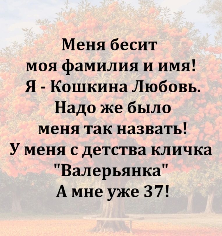 Меня бесит моя фамилия и имя! Я - Кошкина Любовь. Надо же было меня так назвать! У меня с детства кличка 