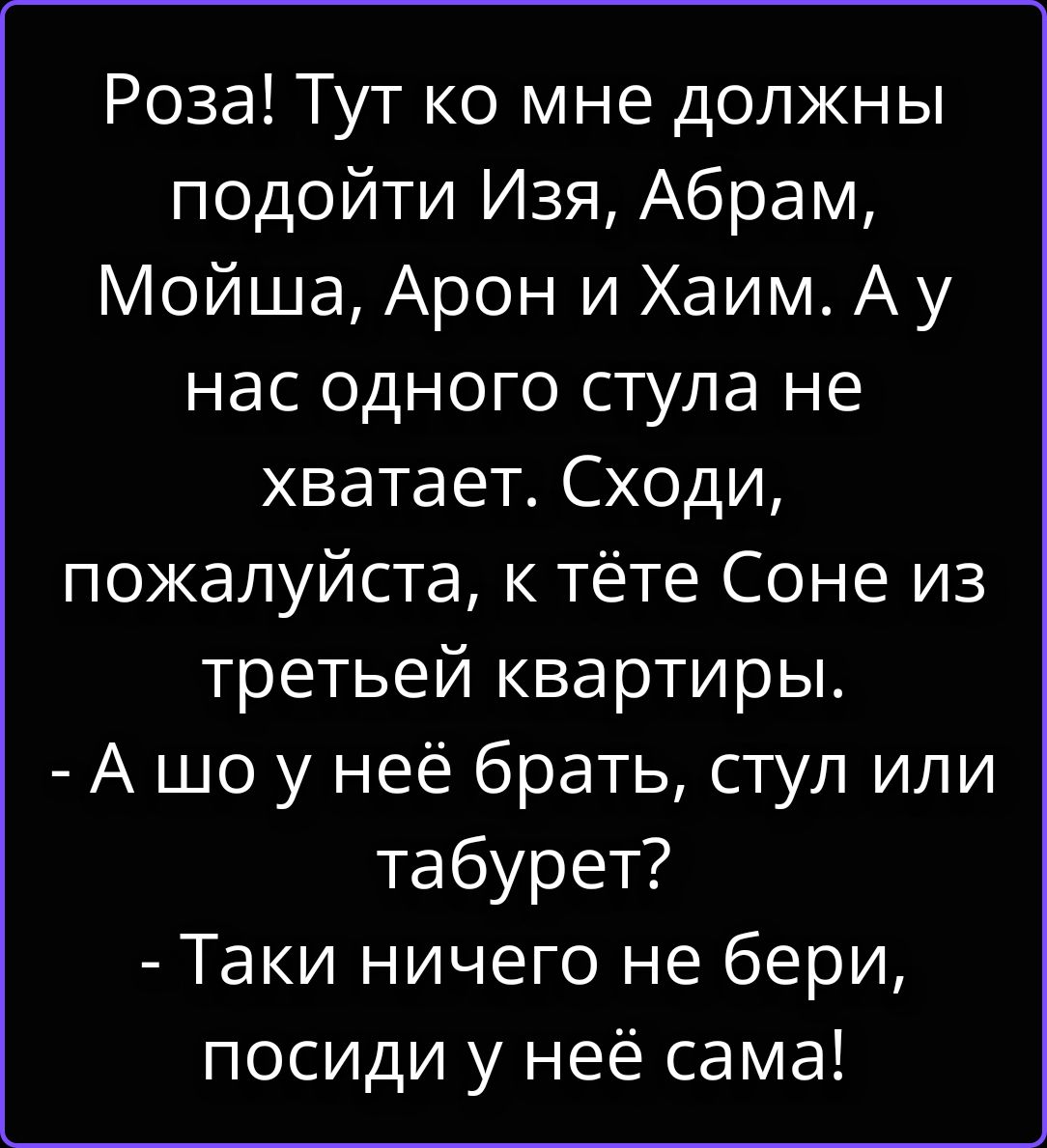 Роза! Тут ко мне должны подойти Изя, Абрам, Мойша, Арон и Хаим. А у нас одного стула не хватает. Сходи, пожалуйста, к тёте Соне из третьей квартиры. - А шо у неё брать, стул или табурет? - Таки ничего не бери, посиди у неё сама!