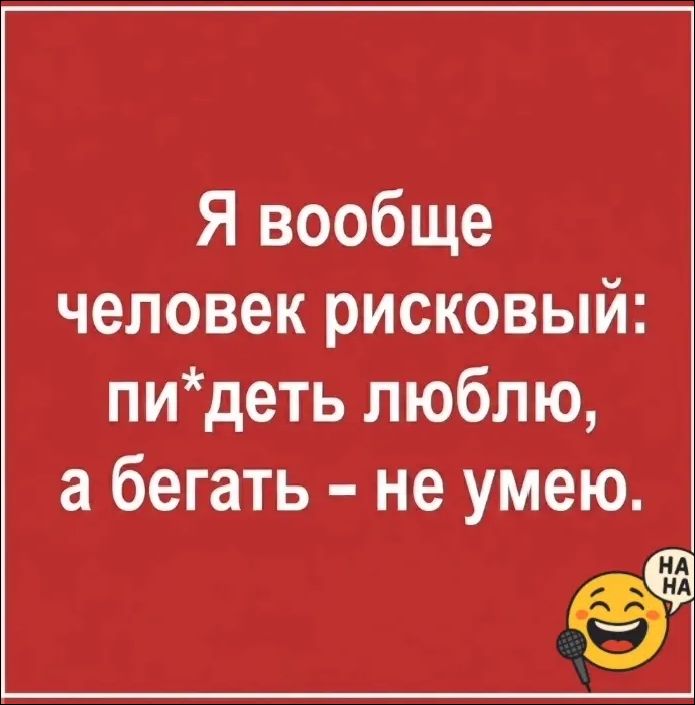 Я вообще человек рисковый: пи*деть люблю, а бегать — не умею.