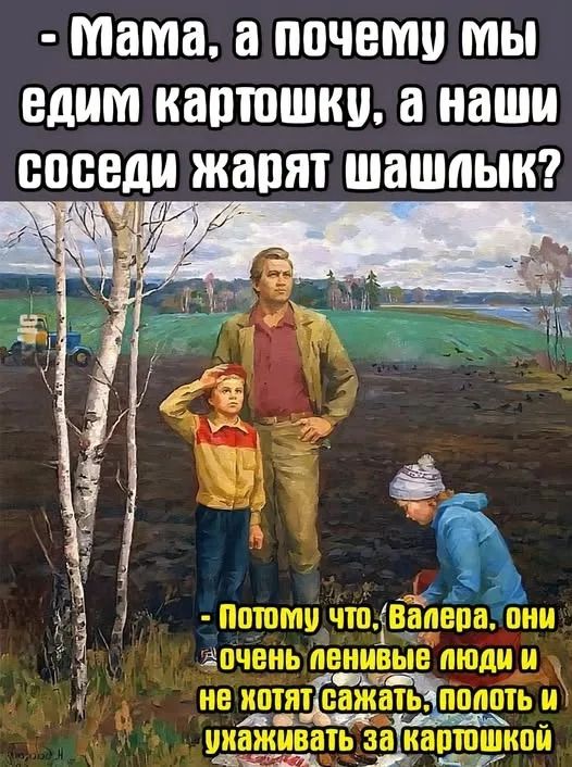 Мама, а почему мы едим картошку, а наши соседи жарят шашлык? Потому что, Валера, они очень ленивые люди и не хотят сажать, полоть и ухаживать за картошкой.