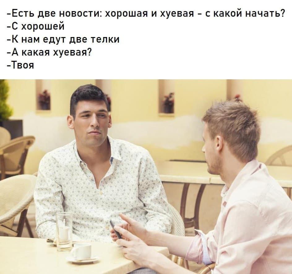 Есть две новости: хорошая и хуевая – с какой начать? С хорошей. К нам едут две телки. А какая хуевая? Твоя.