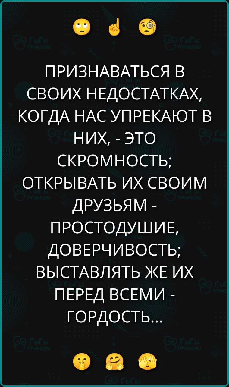 ПРИЗНАВАТЬСЯ В СВОИХ НЕДОСТАТКАХ, КОГДА НАС УПРЕКАЮТ В НИХ, - ЭТО СКРОМНОСТЬ; ОТКРЫВАТЬ ИХ СВОИМ ДРУЗЬЯМ - ПРОСТОДУШИЕ, ДОВЕРЧИВОСТЬ; ВЫСТАВЛЯТЬ ЖЕ ИХ ПЕРЕД ВСЕМИ - ГОРДОСТЬ...