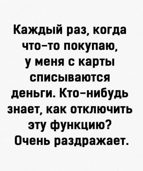 Каждый раз, когда что-то покупаю, у меня с карты списываются деньги. Кто-нибудь знает, как отключить эту функцию? Очень раздражает.