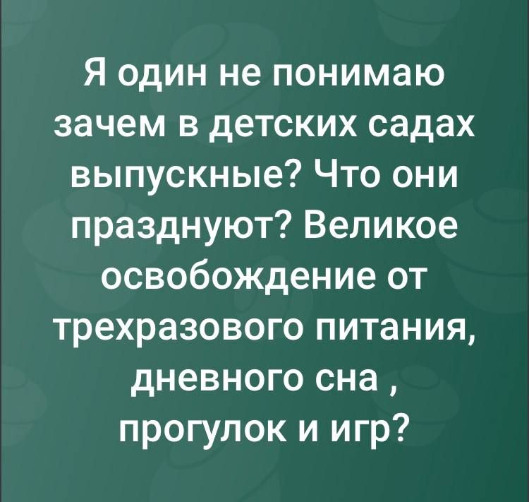 Я один не понимаю зачем в детских садах выпускные? Что они празднуют? Великое освобождение от трехразового питания, дневного сна, прогулок и игр?