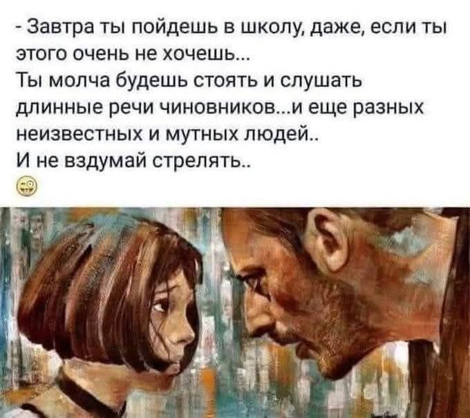 - Завтра ты пойдешь в школу, даже, если ты этого очень не хочешь...
Ты молча будешь стоять и слушать длинные речи чиновников...и еще разных неизвестных и мутных людей..
И не вздумай стрелять..