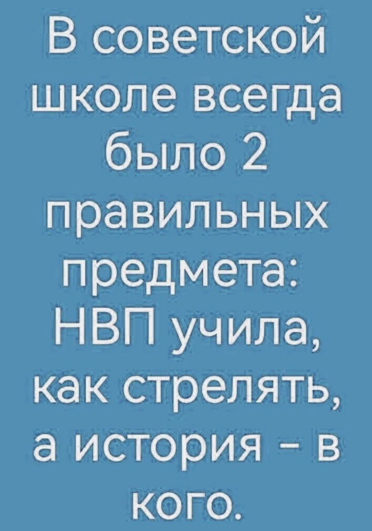В советской школе всегда было 2 правильных предмета: НВП учила, как стрелять, а история – в кого.
