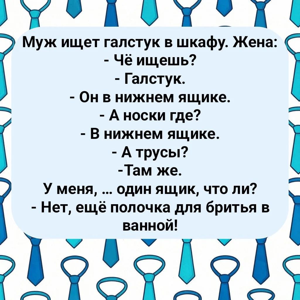 Муж ищет галстук в шкафу. Жена: - Чё ищешь? - Галстук. - Он в нижнем ящике. - А носки где? - В нижнем ящике. - А трусы? - Там же. У меня, ... один ящик, что ли? - Нет, ещё полочка для бритья в ванной!