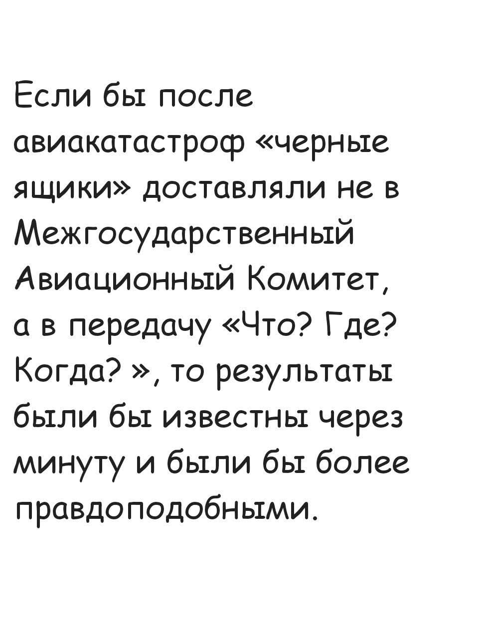 Если бы после авиакатастроф «черные ящики» доставляли не в Межгосударственный Авиационный Комитет, а в передачу «Что? Где? Когда? », то результаты были бы известны через минуту и были бы более правдоподобными.