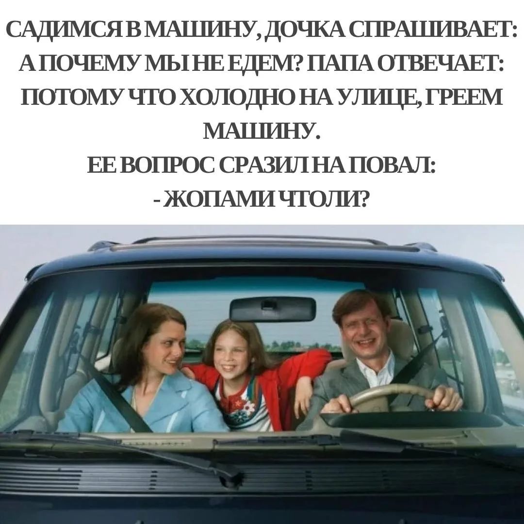 САДИМСЯ В МАШИНУ, ДОЧКА СПРАШИВАЕТ: А ПОЧЕМУ МЫ НЕ ЕДЕМ? ПАПА ОТВЕЧАЕТ: ПОТОМУ ЧТО ХОЛОДНО НА УЛИЦЕ, ГРЕЕМ МАШИНУ. ЕЕ ВОПРОС СРАЗИЛ НА ПОВАЛ: - ЖОПАМИ ЧТО ЛИ?