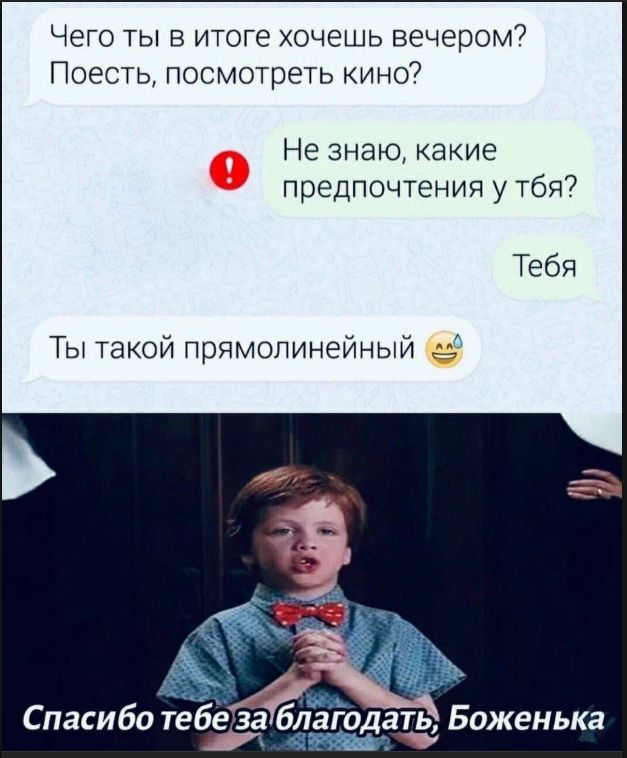 Чего ты в итоге хочешь вечером? Поесть, посмотреть кино? Не знаю, какие предпочтения у тебя? Тебя Ты такой прямолинейный Спасибо тебе за благодать, Боженька