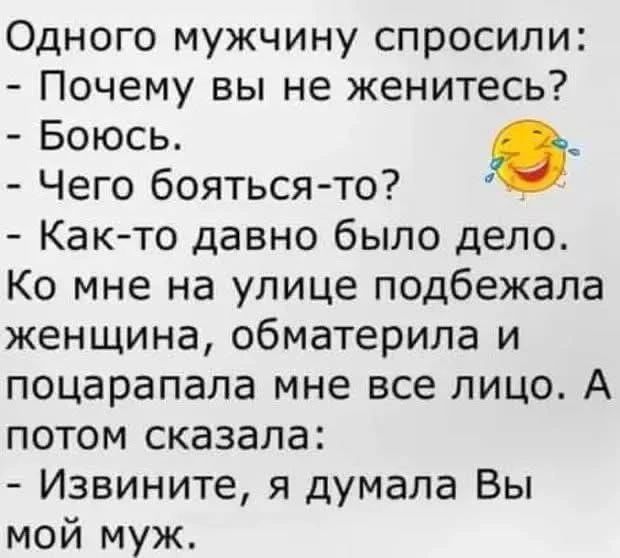 Одного мужчину спросили: - Почему вы не женитесь? - Боюсь. - Чего бояться-то? - Как-то давно было дело. Ко мне на улице подбежала женщина, обматерила и поцарапала мне все лицо. А потом сказала: - Извините, я думала Вы мой муж.
