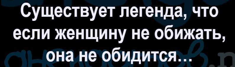 Существует легенда, что если женщину не обижать, она не обидится...