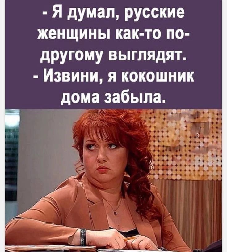 - Я думал, русские женщины как-то по-другому выглядят.
- Извини, я кокошник дома забыла.