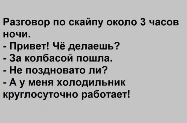 Разговор по скайпу около 3 часов ночи.
- Привет! Чё делаешь?
- За колбасой пошла.
- Не поздновато ли?
- А у меня холодильник круглосуточно работает!