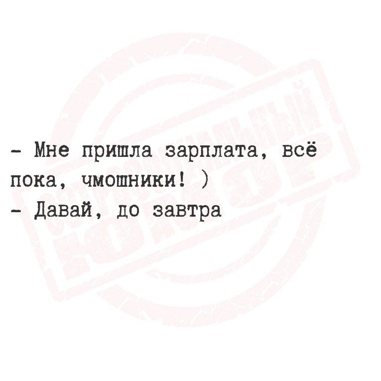 - Мне пришла зарплата, всё пока, чмошники! )
- Давай, до завтра