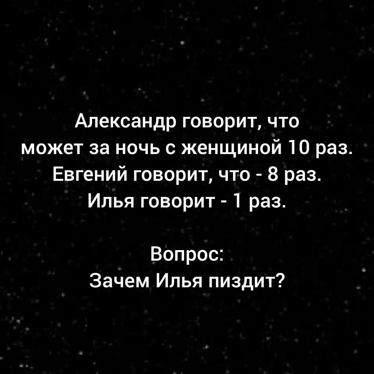 Александр говорит, что может за ночь с женщиной 10 раз. Евгений говорит, что - 8 раз. Илья говорит - 1 раз. Вопрос: Зачем Илья пиздит?