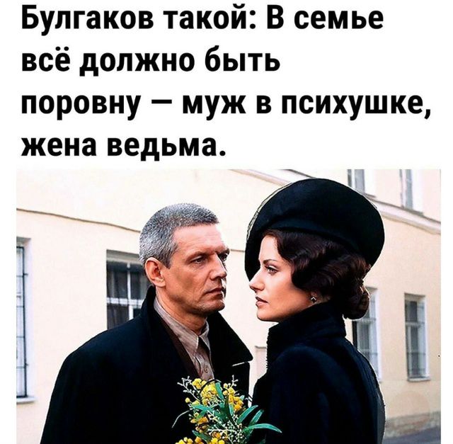 Булгаков такой: В семье всё должно быть поровну — муж в психушке, жена ведьма.