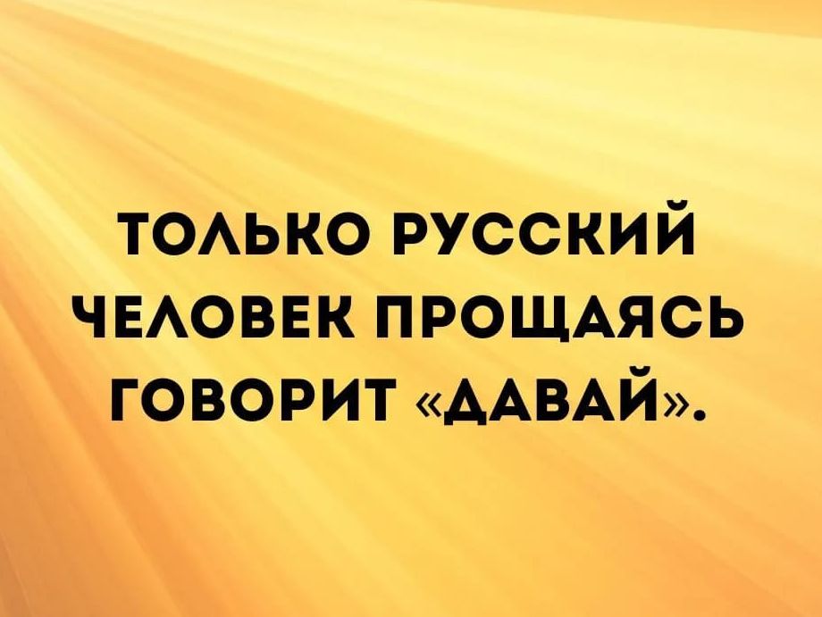 ТОЛЬКО РУССКИЙ ЧЕЛОВЕК ПРОЩАЯСЬ ГОВОРИТ «ДАВАЙ».