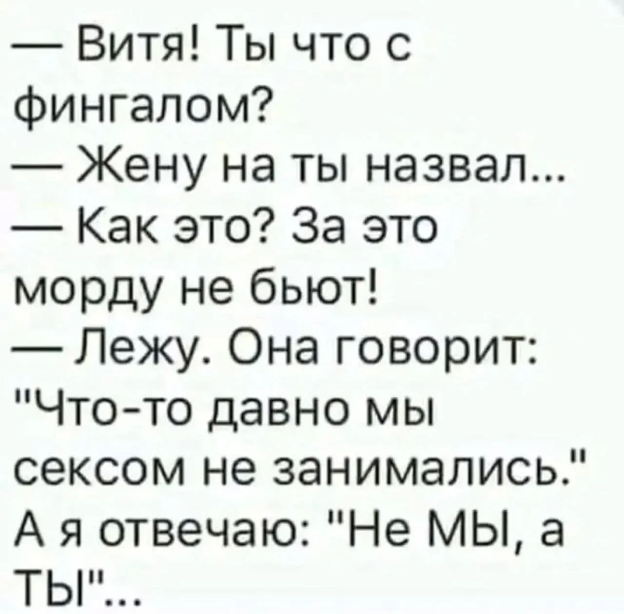 — Витя! Ты что с фингалом? — Жену на ты назвал... — Как это? За это морду не бьют! — Лежу. Она говорит: 