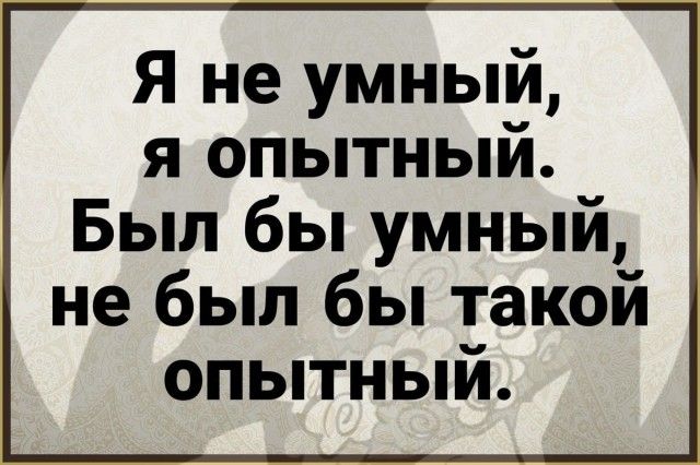 Я не умный, я опытный. Был бы умный, не был бы такой опытный.