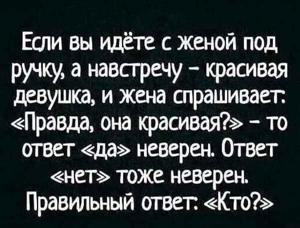 Если вы идёте с женой под ручку, а навстречу – красивая девушка, и жена спрашивает: «Правда, она красивая?» – то ответ «да» неверен. Ответ «нет» тоже неверен. Правильный ответ: «Кто?»