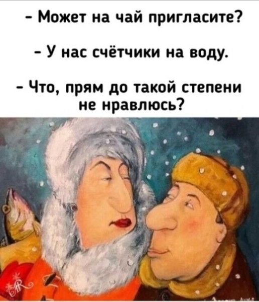 - Может на чай пригласите?
- У нас счётчики на воду.
- Что, прям до такой степени не нравлюсь?