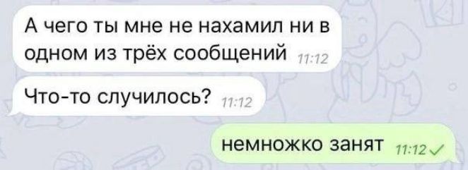А чего ты мне не нахамил ни в одном из трёх сообщений Что-то случилось? немножко занят