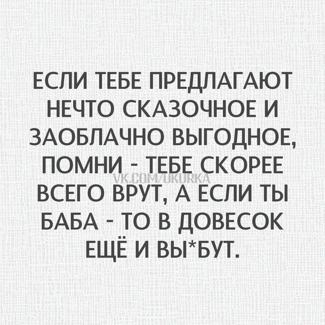 Если тебе предлагают нечто сказочное и заоблачно выгодное, помни - тебе скорее всего врут, а если ты баба - то в довесок ещё и вы*бут.