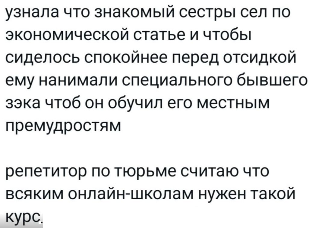 узнала что знакомый сестры сел по экономической статье и чтобы сиделось спокойнее перед отсидкой ему нанимали специального бывшего зэка чтоб он обучил его местным премудростям репетитор по тюрьме считаю что всяким онлайн-школам нужен такой курс.