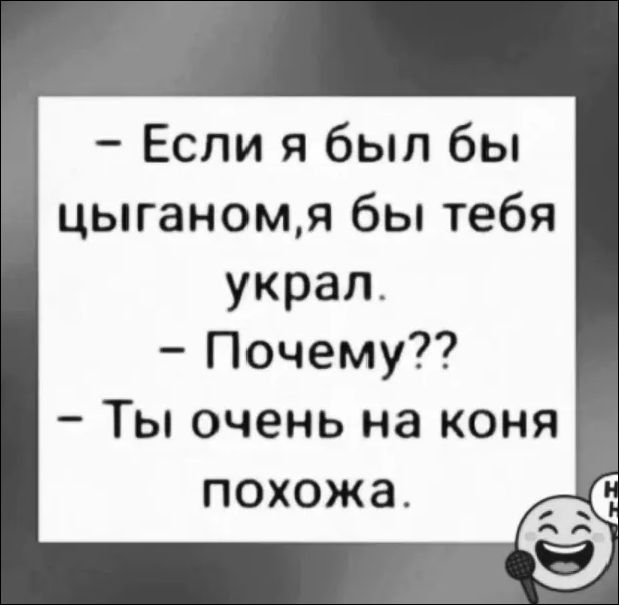 - Если я был бы цыганом, я бы тебя украл. - Почему?? - Ты очень на коня похожа.