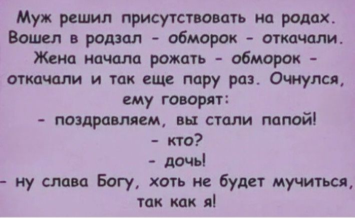 Муж решил присутствовать на родах. Вошел в родзал - обморок - откачали. Жена начала рожать - обморок - откачали и так еще пару раз. Очнулся, ему говорят: - поздравляем, вы стали папой! - кто? - дочь! - ну слава Богу, хоть не будет мучиться, так как я!