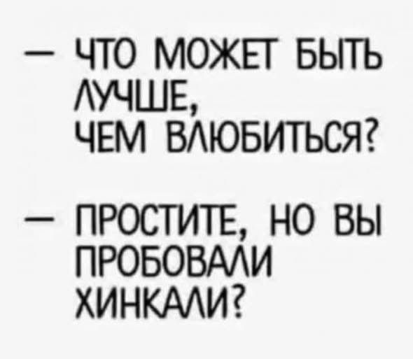 ЧТО МОЖЕТ БЫТЬ ЛУЧШЕ, ЧЕМ ВЛЮБИТЬСЯ? ПРОСТИТЕ, НО ВЫ ПРОБОВАЛИ ХИНКАЛИ?