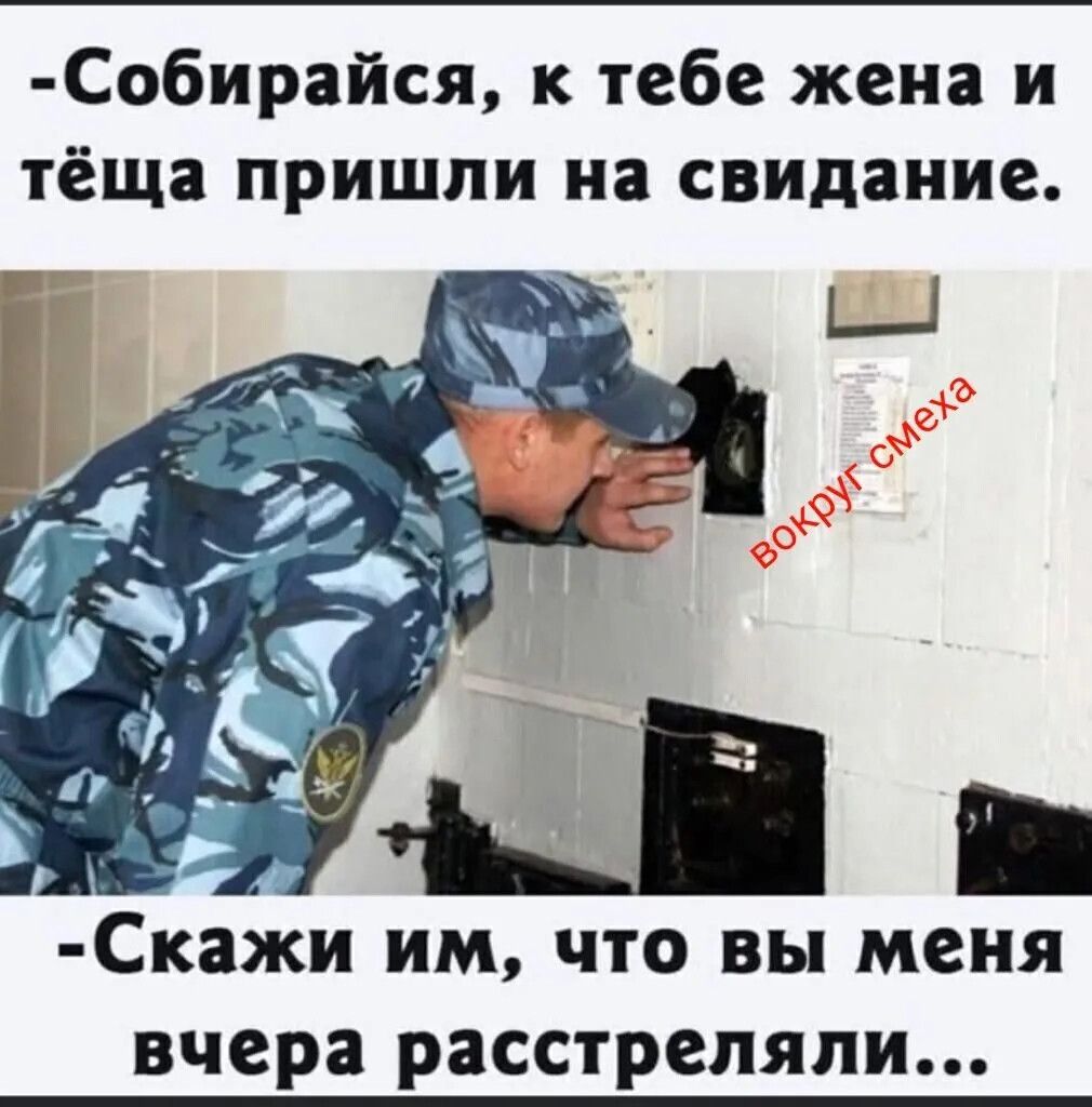 -Собирайся, к тебе жена и тёща пришли на свидание.
-Скажи им, что вы меня вчера расстреляли...